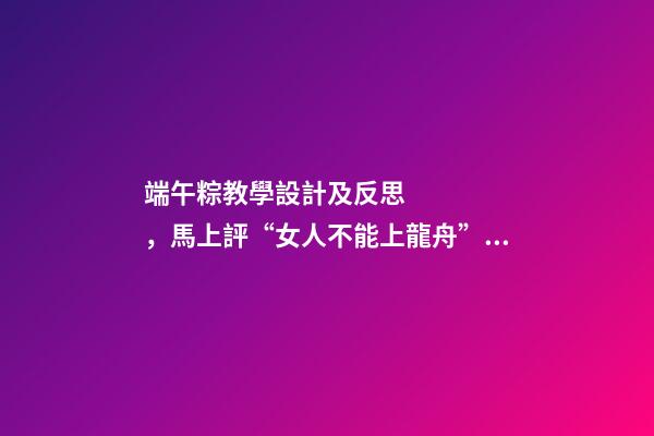 端午粽教學設計及反思，馬上評“女人不能上龍舟”不是傳統